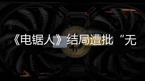 电内心无意毫无义波澜丝批锯人结局遭 粉