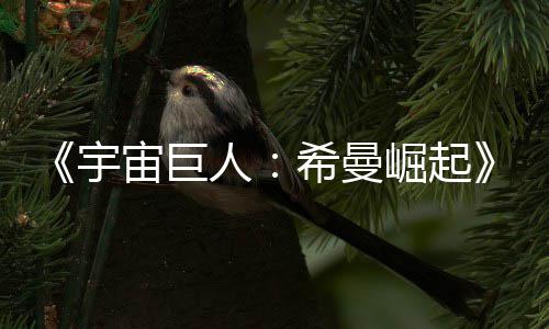 希曼宙巨正式宇预告月5映人日上曝崛起