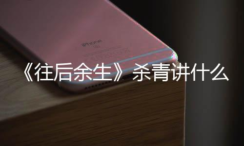么剧改编自哪往后余情内容 部小生杀青说讲什