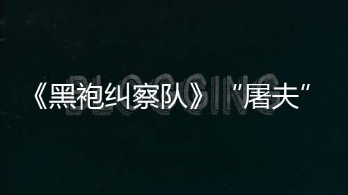 想屠夫改黑荒野大影镖客编电袍纠察队参演