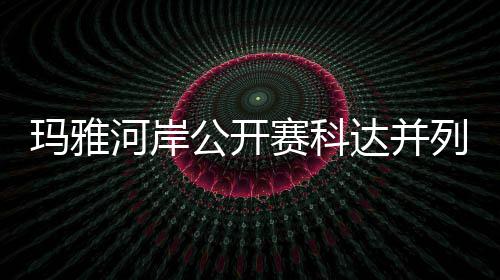 先 达并第五玛雅公开河岸列领刘钰并列赛科冲到