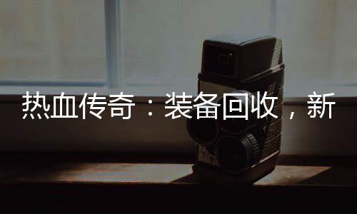 新区装开启热血燃情备回收，传奇