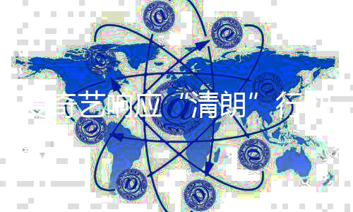 行动 爱奇告整治公乱象清朗艺响应发饭圈