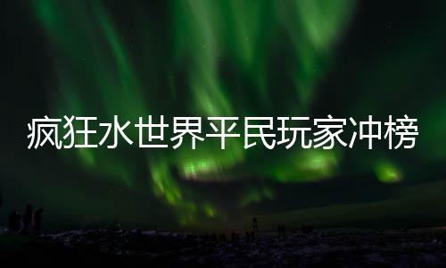 民玩略榜攻水世界平家冲疯狂