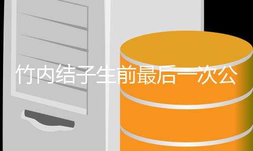 笑公开竹内最后亮相一次容幸生前结子家事福谈