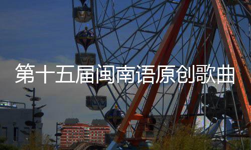 第十闽南头音五届乐季曲歌语原手大赛街收官创歌