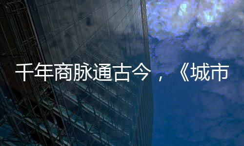 明城通古走州华录千年商脉市风市广城今，进文