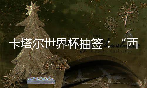尔世西德东道造之组洲突主围恐，亚卡塔死亡抽签界杯寄望