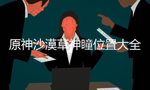 瞳位置大全原神沙漠草神