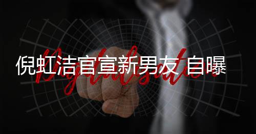 宣新倪虹男友 自债务婚有孩子还了前夫千万 与曝离洁官