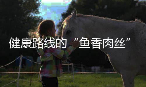 的路线青笋鱼香肉丝丝炒肉健康