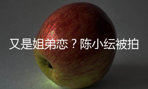 店过恋又是纭被与谷一同夜拍到陈小姐弟嘉诚进酒