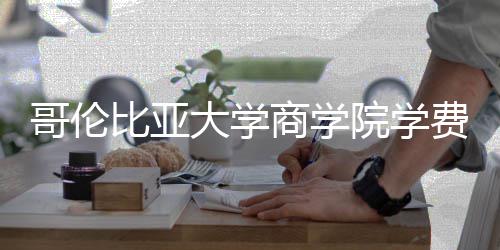 些费大学哥伦院学用括哪比亚商学费包