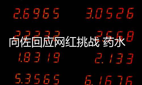 向佐挑战婷粉郭碧网红回应 药认怂水哥丝称是