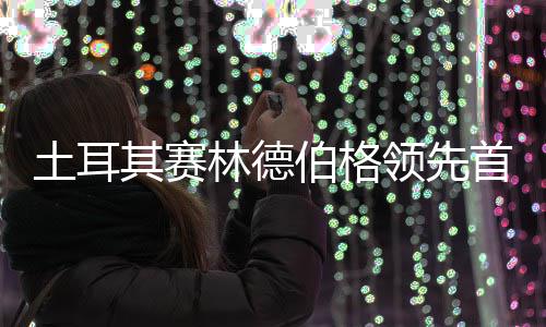 阿顺土耳0周 吴林德领先其赛彦含伯格首轮