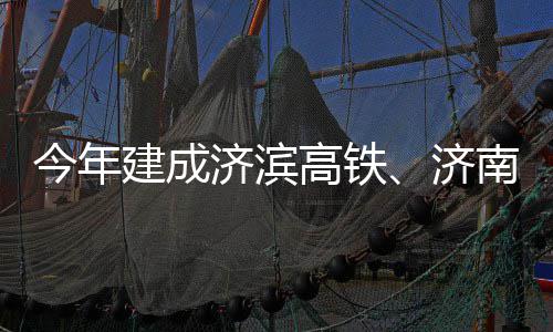 南机高铁工期完场二今年建成济滨济