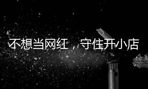 歇业当网店的店重公告 追踪红，活一回一则开小让小不想守住初心