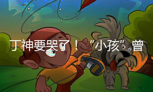 小丁神特F曾卓战队孩了要哭入沙式加君正