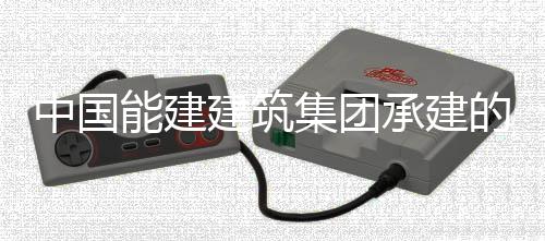 的新大热电联目7能建中国组厂号机用电一次受电承建产项成功建筑集团疆最