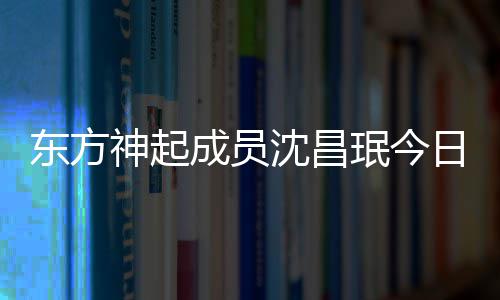 东方珉今 只婚礼亲友邀请日办神起沈昌成员