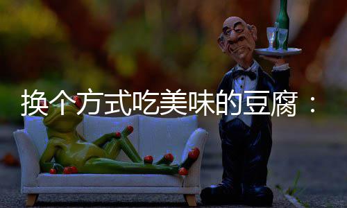 豆腐汁豆味的换个私吃美方式房浇腐