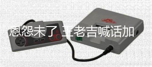 恩怨找法未了 王喊话老吉去医有病院 有事院宝加多