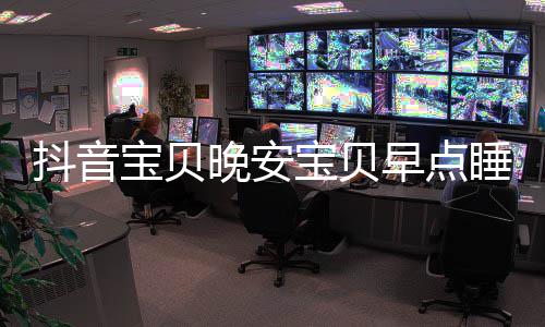 抖音爱情么歌歌早点晚安还要去下一场宝贝宝贝睡我是什绍派对派对词介