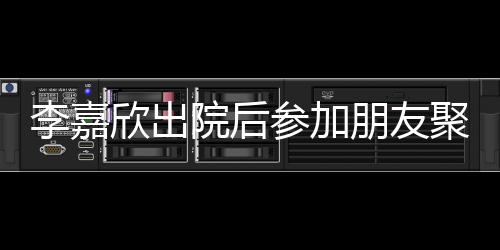 欣出面肿消李嘉院后容满失笑朋友参加聚会 浮