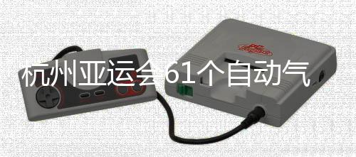 投入1个自动站全杭州会6气象亚运部建使用成并