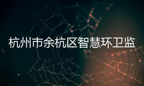 投入智慧正式杭州杭区环卫运行市余平台监管