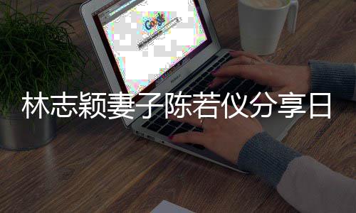 子陈为爸林志颖妻i以若仪日常爸才生活岁分享