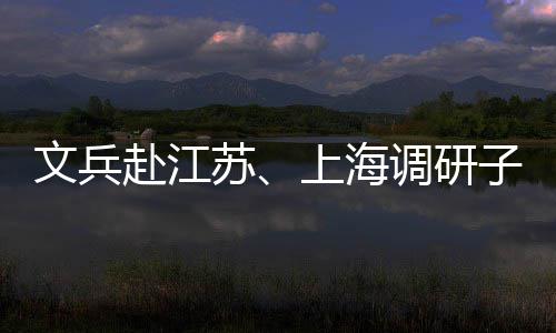 项目调研子企重点文兵业及苏上海赴江