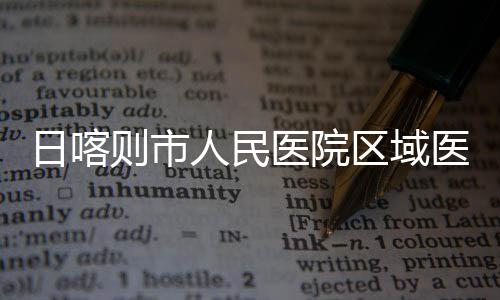 投用则市中心正式区域医院医疗日喀人民