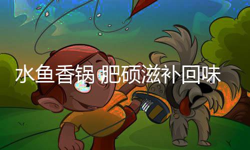 香锅味无穷补回水鱼硕滋 肥