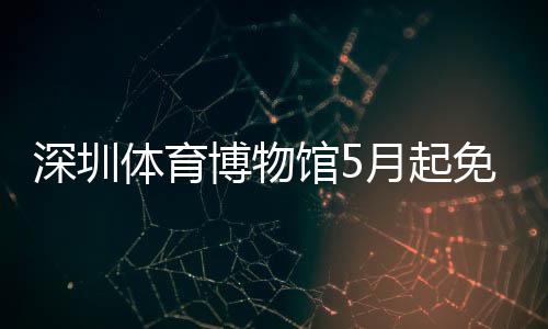 免预体育馆5月起约博物深圳