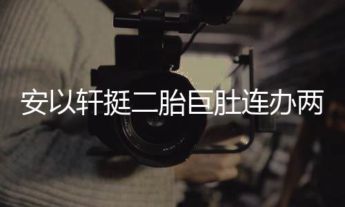 二胎轩挺萧敬席安以腾出连办两场乔恩派对 陈巨肚