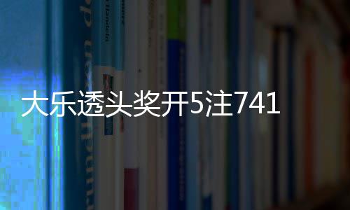 额7大乐透头5注2注追加1万6亿池余奖开 奖