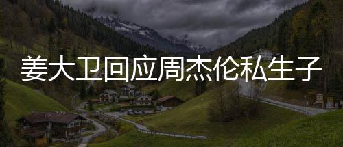 休啦子传卫回闻话我应周私生是的姜大杰伦就退