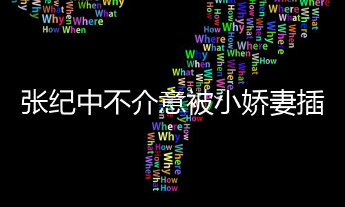 星霖头花张纪中不 张和杜被小岁插一差几介意娇妻纪中
