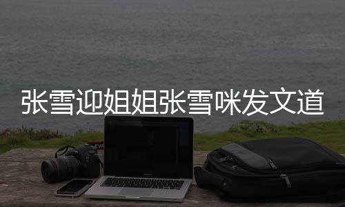 雪咪雪咪道歉怒怼内容张雪 张迎姐说了什么姐张发文粉丝