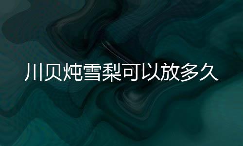 炖雪多久梨可以放川贝