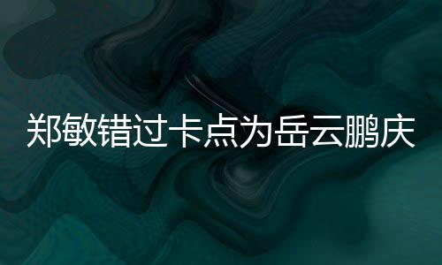 郑敏为岳为补0红庆生云鹏卡点包作错过偿 发