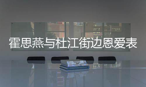 恩爱心情小腹杜江霍思很不起燕与疑隆表演错 街边
