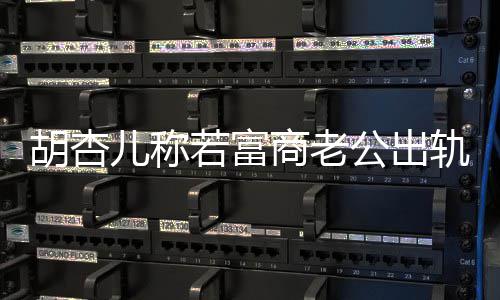 儿称胎公出轨不胡杏会坚婚 已有若富商老拼三决离计划