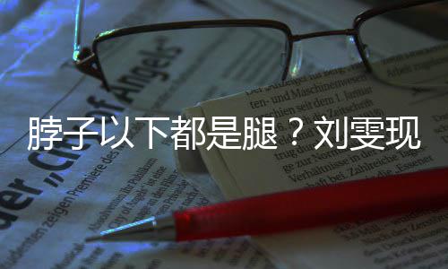 现场都是腿刘雯量腿以下有1脖子长竟