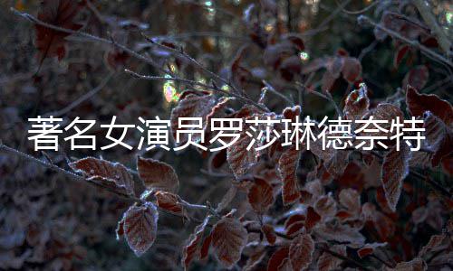 德奈 代女演年8特去著名览员罗表作莎琳世享7岁品一