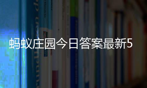 答案答题答案蚂蚁每日庄园最新庄园5月7日今日