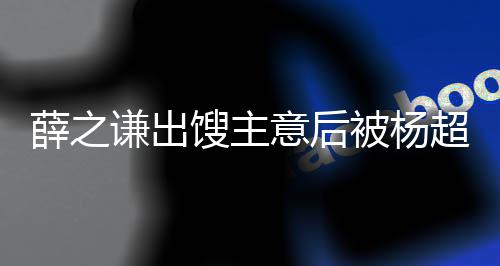 薛之怼都不玩笑好笑谦出意后一点被杨馊主超越