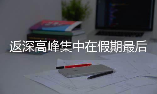天高峰在假后一期最集中返深